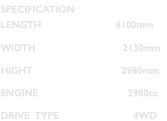 SPECIFICATION LENGTH 6100mm WIDTH 2130mm HIGHT 2980mm ENGINE 2980cc DRIVE TYPE 4WD