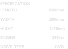 SPECIFICATION LENGTH 6580mm WIDTH 2000mm HIGHT 2470mm ENGINE 3990cc DRIVE TYPE 4WD