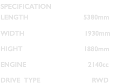 SPECIFICATION LENGTH 5380mm WIDTH 1930mm HIGHT 1880mm ENGINE 2140cc DRIVE TYPE RWD