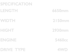 SPECIFICATION LENGTH 6650mm WIDTH 2150mm HIGHT 2930mm ENGINE 5460cc DRIVE TYPE 4WD